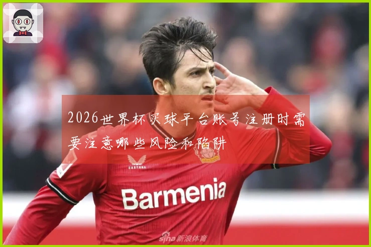 2026世界杯买球平台账号注册时需要注意哪些风险和陷阱