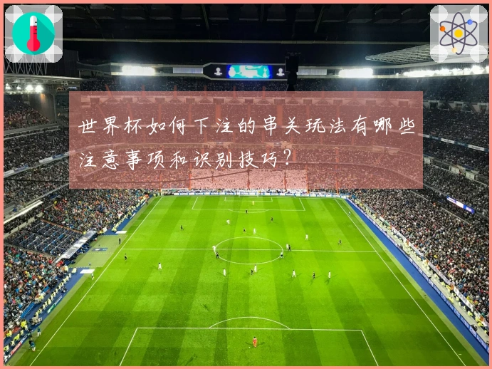 世界杯如何下注的串关玩法有哪些注意事项和识别技巧？