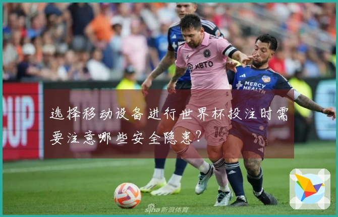 选择移动设备进行世界杯投注时需要注意哪些安全隐患？
