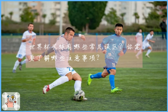 世界杯买球有哪些常见误区？你需要了解哪些注意事项？