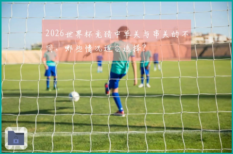 2026世界杯竞猜中单关与串关的不同，哪些情况适合选择？