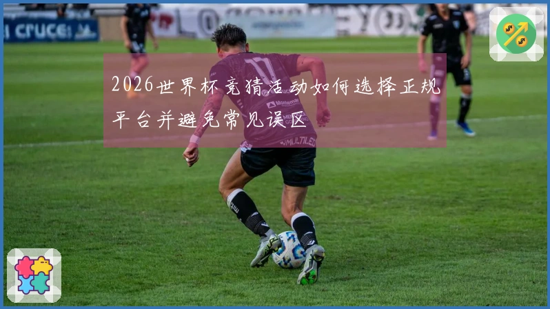 2026世界杯竞猜活动如何选择正规平台并避免常见误区