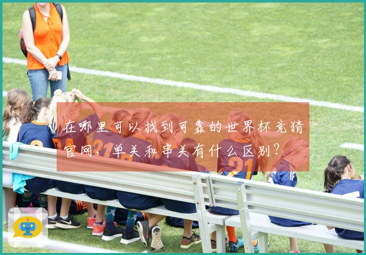 在哪里可以找到可靠的世界杯竞猜官网，单关和串关有什么区别？