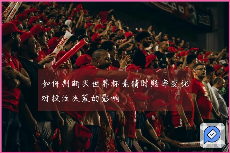 如何判断买世界杯竞猜时赔率变化对投注决策的影响