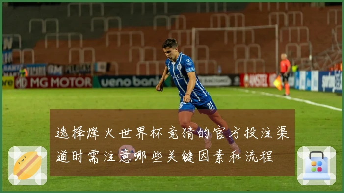 选择烽火世界杯竞猜的官方投注渠道时需注意哪些关键因素和流程