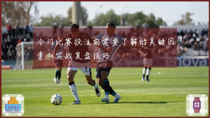 冷门比赛投注前需要了解的关键因素和实战复盘技巧