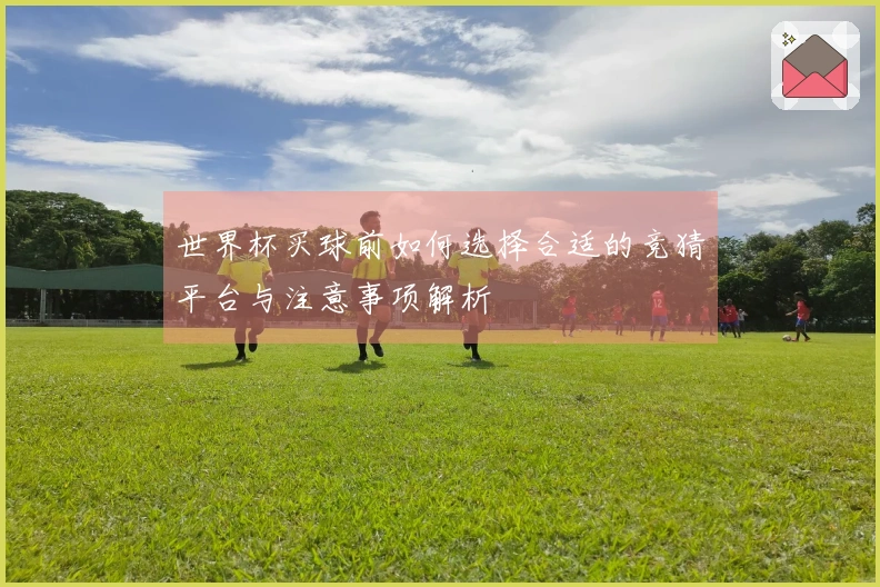 世界杯买球前如何选择合适的竞猜平台与注意事项解析