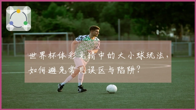 世界杯体彩竞猜中的大小球玩法，如何避免常见误区与陷阱？