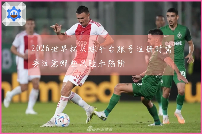 2026世界杯买球平台账号注册时需要注意哪些风险和陷阱