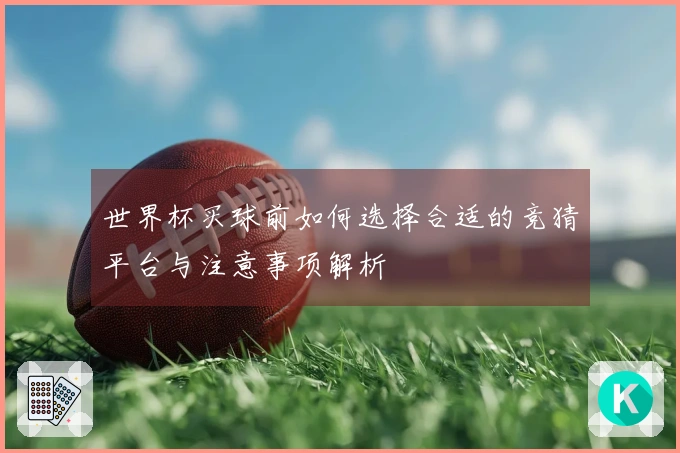 世界杯买球前如何选择合适的竞猜平台与注意事项解析