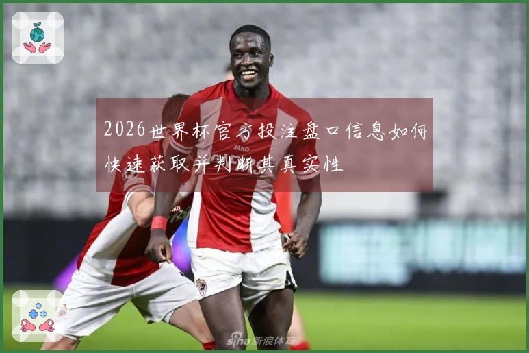 2026世界杯官方投注盘口信息如何快速获取并判断其真实性