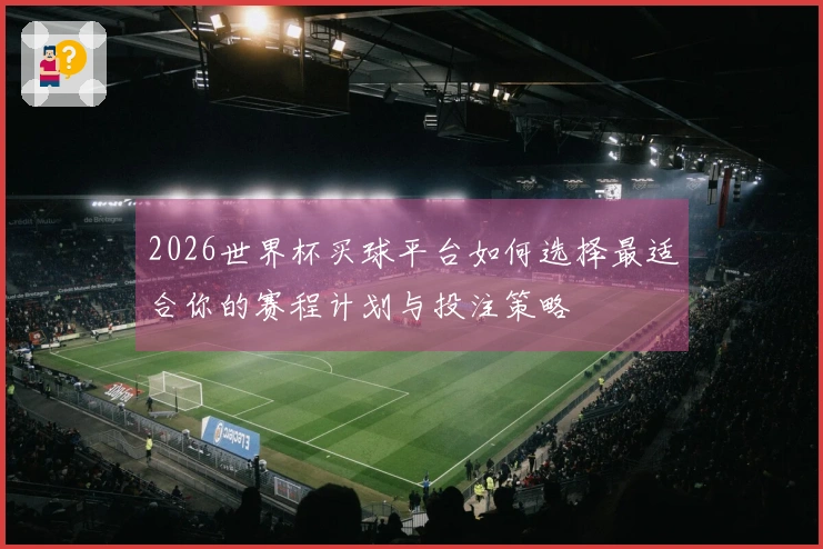 2026世界杯买球平台如何选择最适合你的赛程计划与投注策略