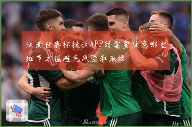 注册世界杯投注APP时需要注意哪些细节才能避免风险和麻烦
