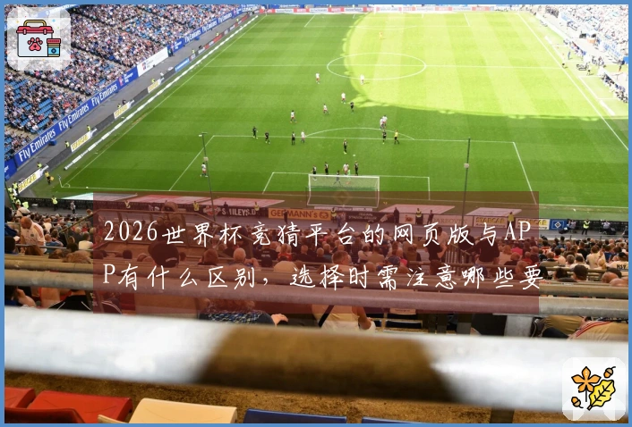 2026世界杯竞猜平台的网页版与APP有什么区别，选择时需注意哪些要点？