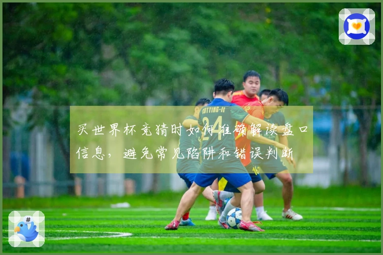买世界杯竞猜时如何准确解读盘口信息，避免常见陷阱和错误判断