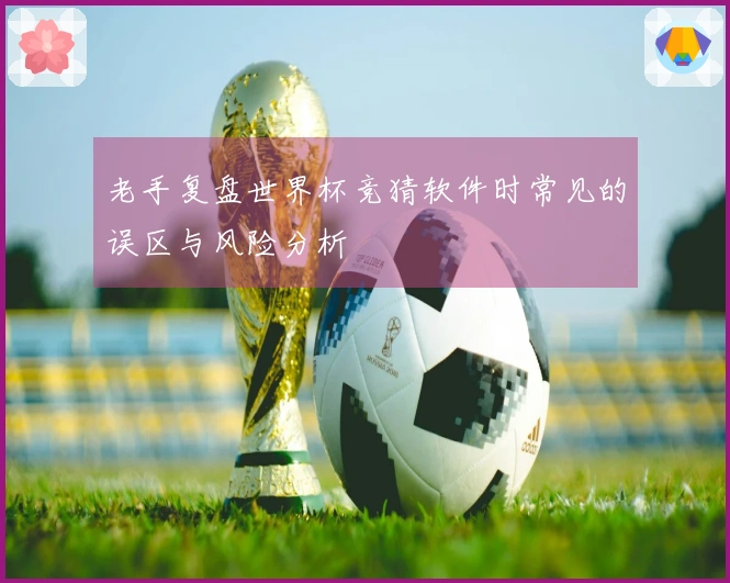 老手复盘世界杯竞猜软件时常见的误区与风险分析