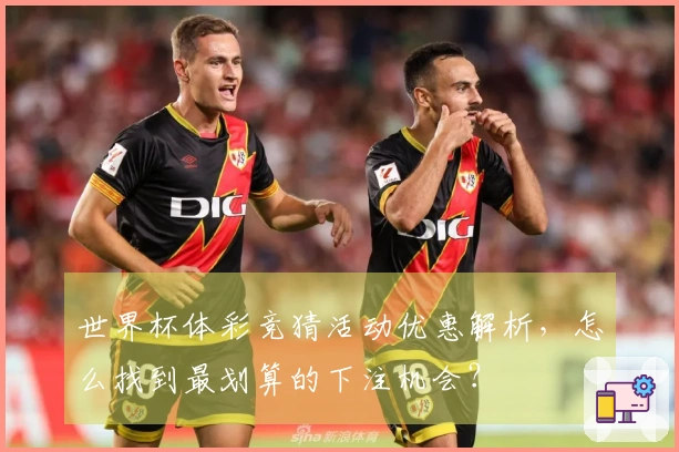 世界杯体彩竞猜活动优惠解析，怎么找到最划算的下注机会？