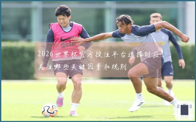 2026世界杯官方投注平台选择时应关注哪些关键因素和规则