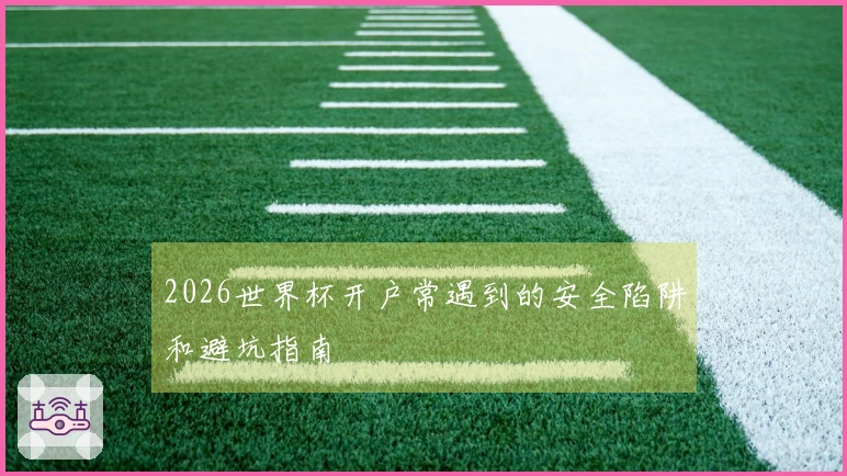 2026世界杯开户常遇到的安全陷阱和避坑指南