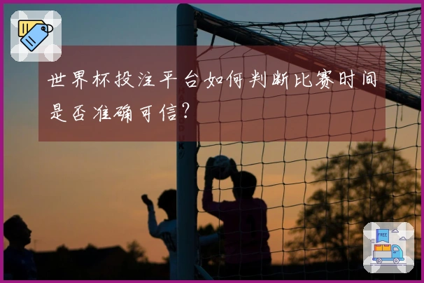 世界杯投注平台如何判断比赛时间是否准确可信？