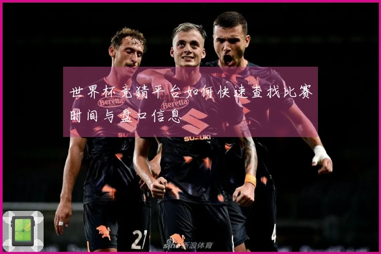 世界杯竞猜平台如何快速查找比赛时间与盘口信息