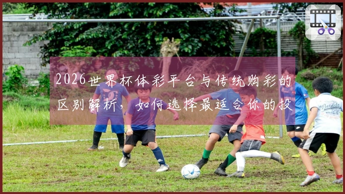 2026世界杯体彩平台与传统购彩的区别解析，如何选择最适合你的投注方式