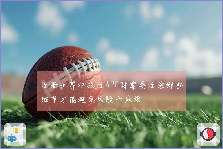注册世界杯投注APP时需要注意哪些细节才能避免风险和麻烦