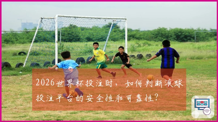 2026世界杯投注时，如何判断滚球投注平台的安全性和可靠性？