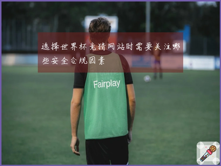 选择世界杯竞猜网站时需要关注哪些安全合规因素
