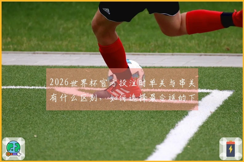2026世界杯官方投注时单关与串关有什么区别，如何选择最合适的下注方式？