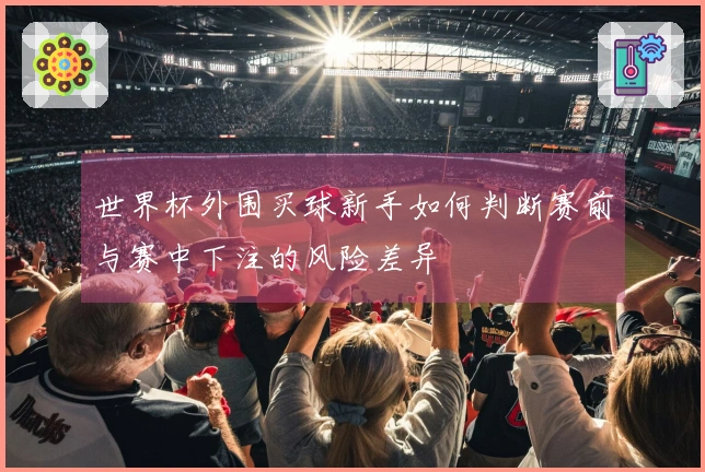 世界杯外围买球新手如何判断赛前与赛中下注的风险差异