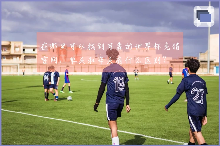 在哪里可以找到可靠的世界杯竞猜官网，单关和串关有什么区别？