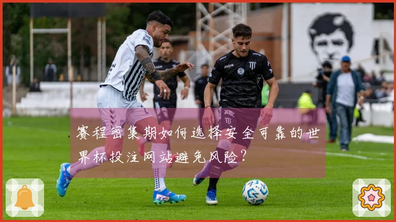 赛程密集期如何选择安全可靠的世界杯投注网站避免风险？