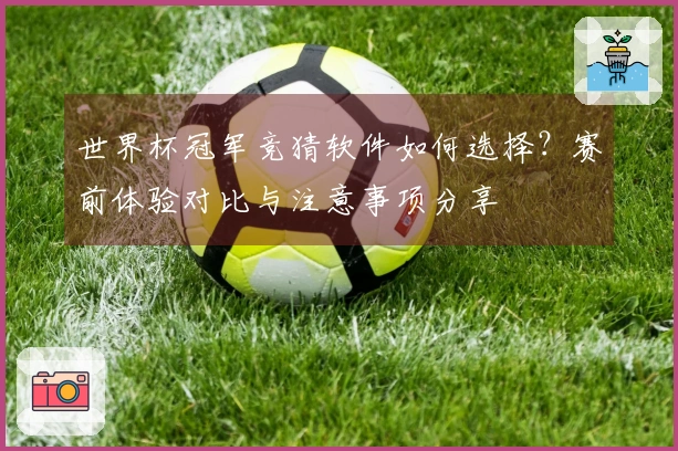世界杯冠军竞猜软件如何选择？赛前体验对比与注意事项分享