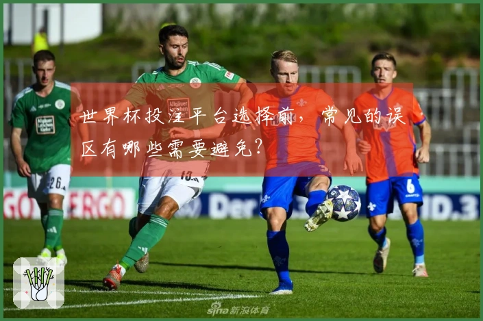 世界杯投注平台选择前，常见的误区有哪些需要避免？