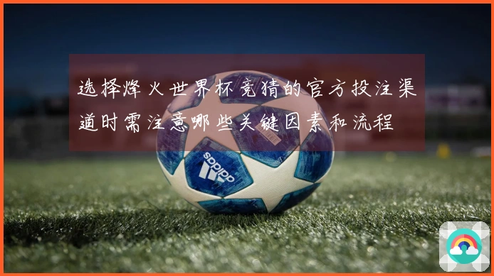 选择烽火世界杯竞猜的官方投注渠道时需注意哪些关键因素和流程