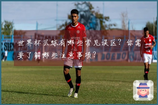 世界杯买球有哪些常见误区？你需要了解哪些注意事项？