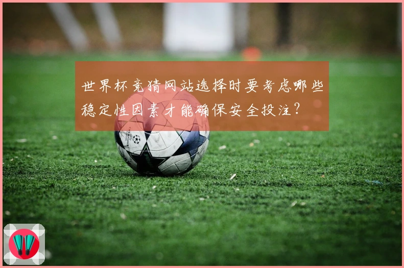 世界杯竞猜网站选择时要考虑哪些稳定性因素才能确保安全投注？