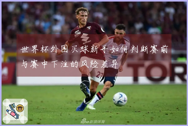世界杯外围买球新手如何判断赛前与赛中下注的风险差异