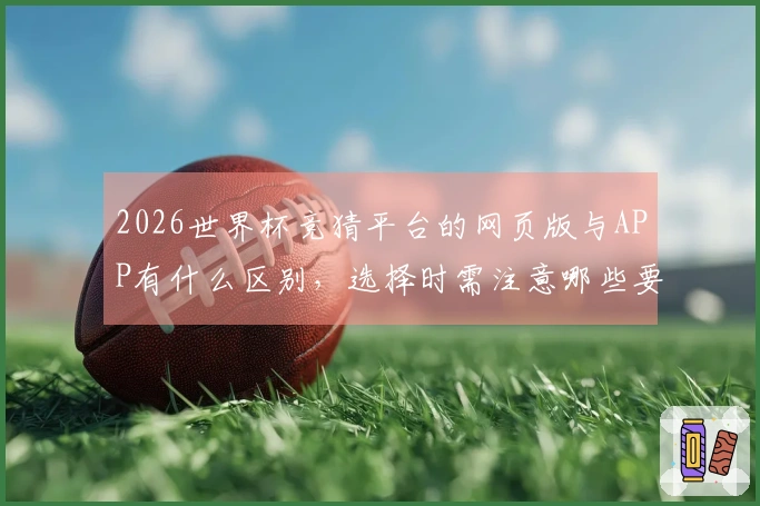 2026世界杯竞猜平台的网页版与APP有什么区别，选择时需注意哪些要点？