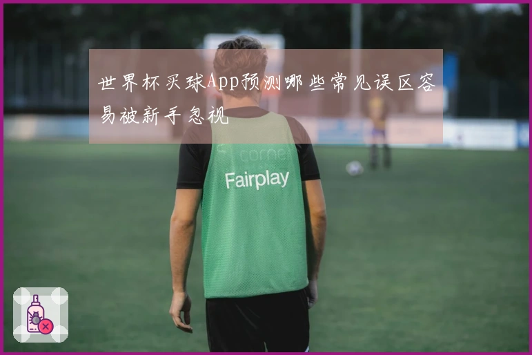 世界杯买球App预测哪些常见误区容易被新手忽视
