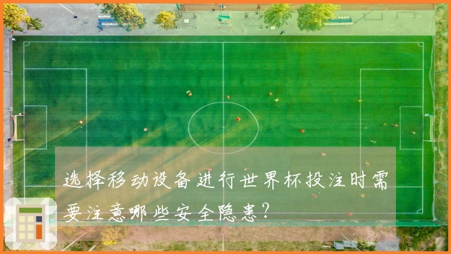 选择移动设备进行世界杯投注时需要注意哪些安全隐患？