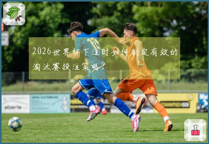 2026世界杯下注时如何制定有效的淘汰赛投注策略？