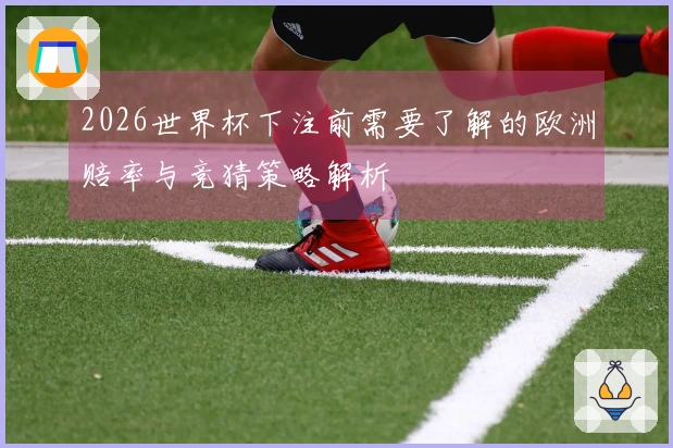 2026世界杯下注前需要了解的欧洲赔率与竞猜策略解析