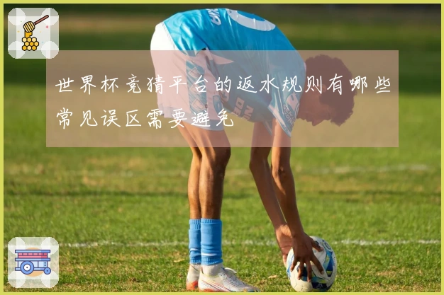 世界杯竞猜平台的返水规则有哪些常见误区需要避免