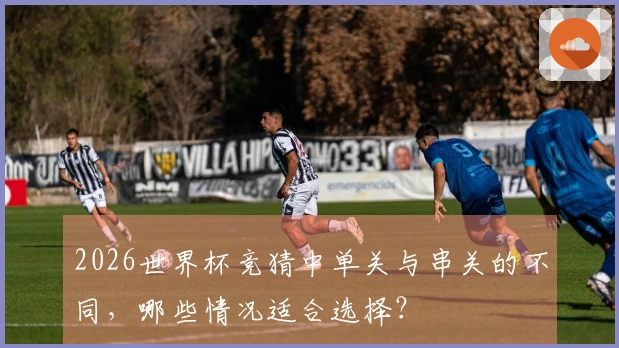 2026世界杯竞猜中单关与串关的不同，哪些情况适合选择？