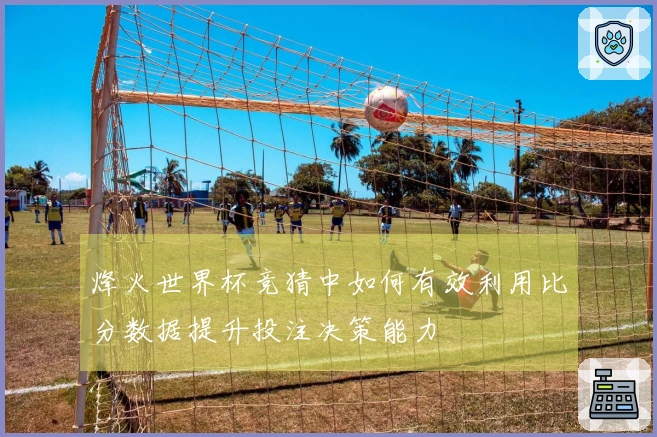 烽火世界杯竞猜中如何有效利用比分数据提升投注决策能力