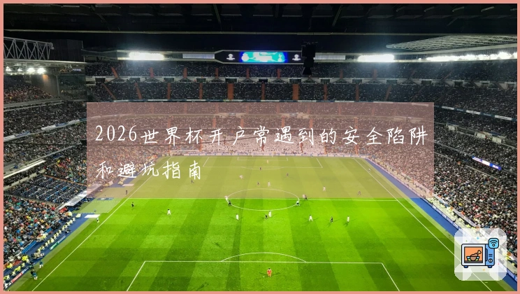 2026世界杯开户常遇到的安全陷阱和避坑指南