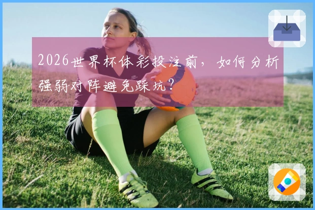 2026世界杯体彩投注前，如何分析强弱对阵避免踩坑？