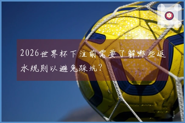 2026世界杯下注前需要了解哪些返水规则以避免踩坑？